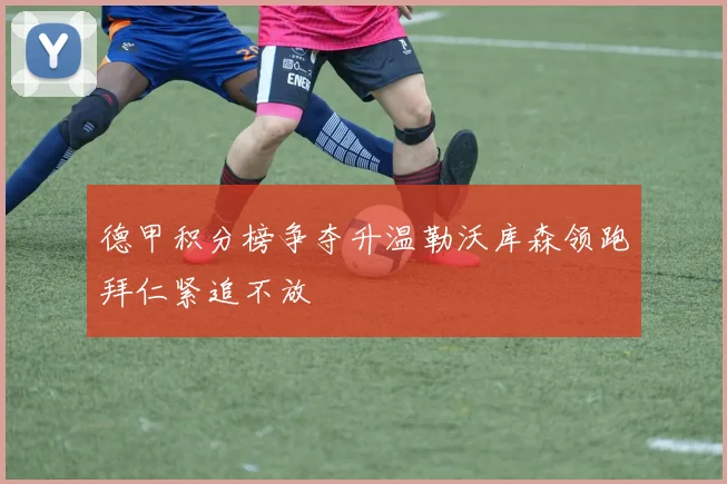 德甲积分榜争夺升温勒沃库森领跑拜仁紧追不放