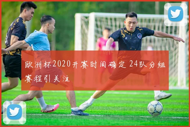 欧洲杯2020开赛时间确定 24队分组赛程引关注