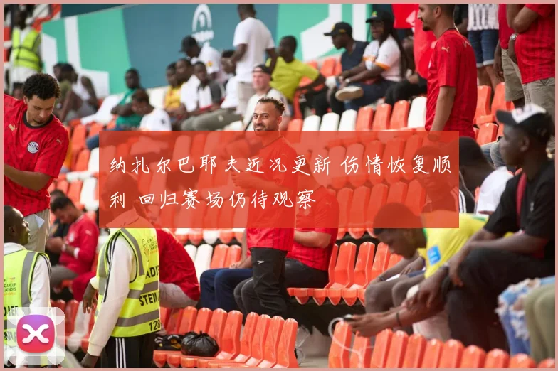 纳扎尔巴耶夫近况更新 伤情恢复顺利 回归赛场仍待观察