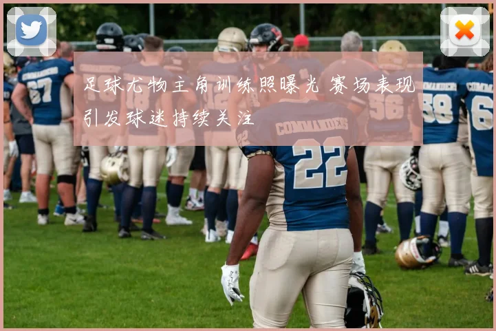 足球尤物主角训练照曝光 赛场表现引发球迷持续关注
