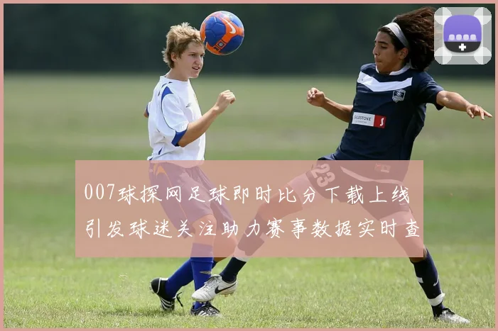 007球探网足球即时比分下载上线 引发球迷关注助力赛事数据实时查询