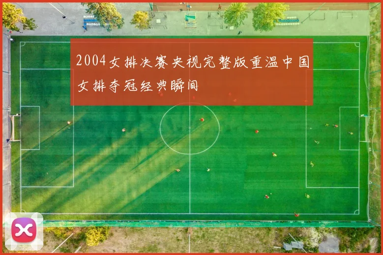 2004女排决赛央视完整版重温中国女排夺冠经典瞬间