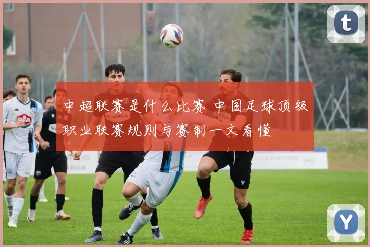 中超联赛是什么比赛 中国足球顶级职业联赛规则与赛制一文看懂