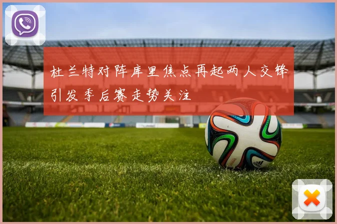 杜兰特对阵库里焦点再起两人交锋引发季后赛走势关注