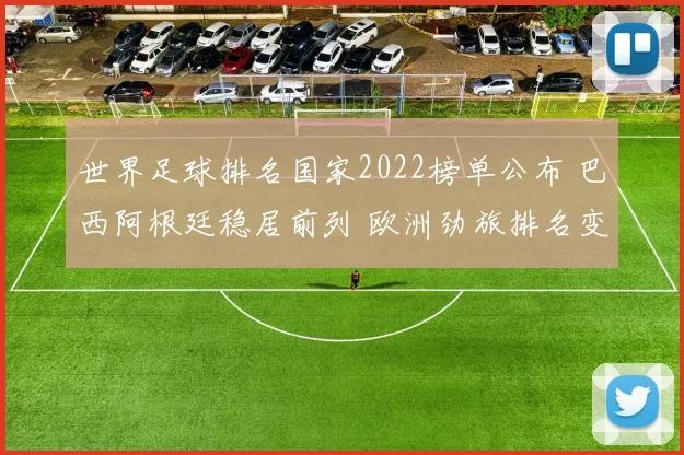 世界足球排名国家2022榜单公布 巴西阿根廷稳居前列 欧洲劲旅排名变化受关注