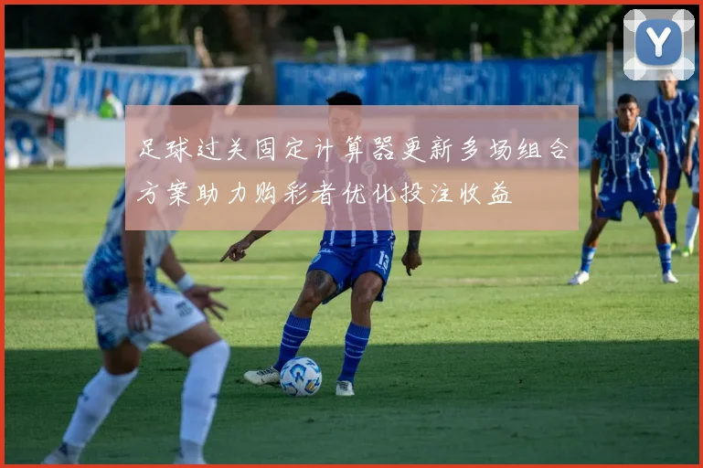 足球过关固定计算器更新多场组合方案助力购彩者优化投注收益