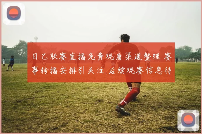 日乙联赛直播免费观看渠道整理 赛事转播安排引关注 后续观赛信息待更新