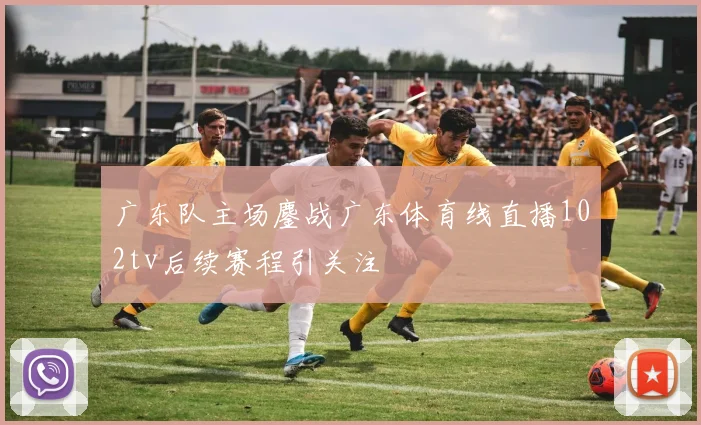 广东队主场鏖战广东体育线直播102tv后续赛程引关注