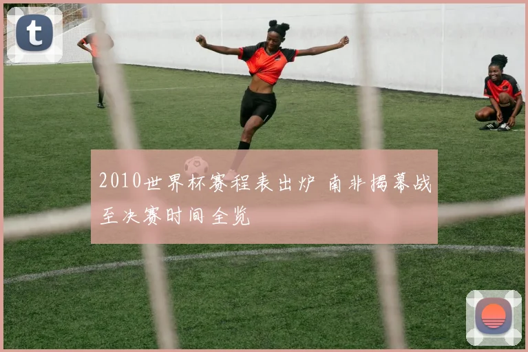 2010世界杯赛程表出炉 南非揭幕战至决赛时间全览