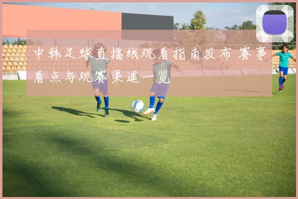 中韩足球直播线观看指南发布 赛事看点与观赛渠道一览