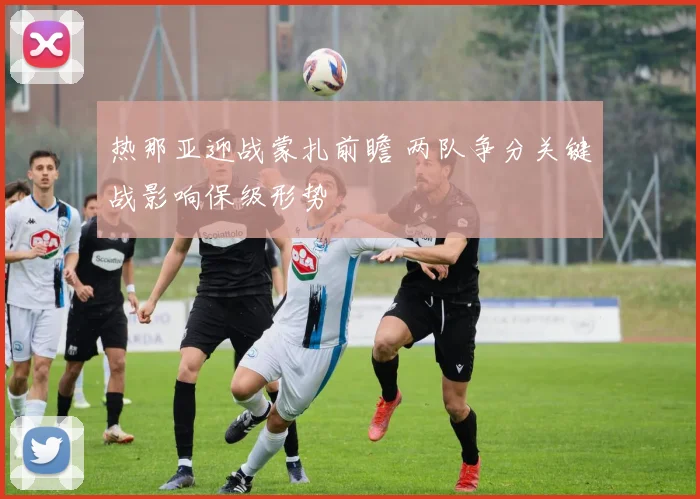 热那亚迎战蒙扎前瞻 两队争分关键战影响保级形势