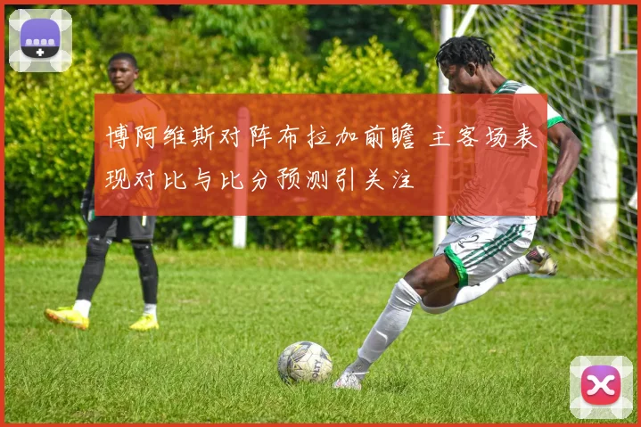 博阿维斯对阵布拉加前瞻 主客场表现对比与比分预测引关注