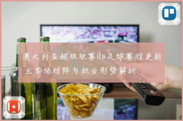 澳大利亚超级联赛ds足球赛程更新 主客场对阵与积分形势解析