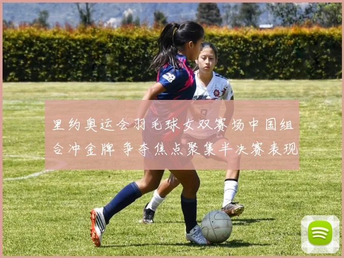 里约奥运会羽毛球女双赛场中国组合冲金牌 争夺焦点聚集半决赛表现