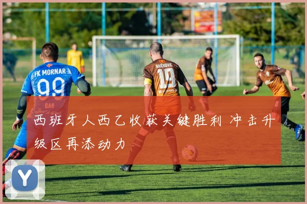 西班牙人西乙收获关键胜利 冲击升级区再添动力