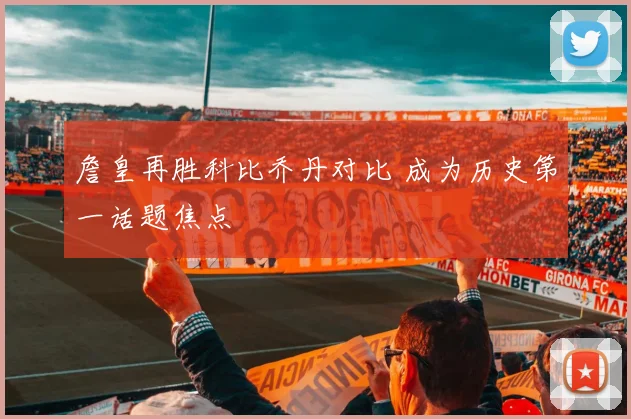 詹皇再胜科比乔丹对比 成为历史第一话题焦点