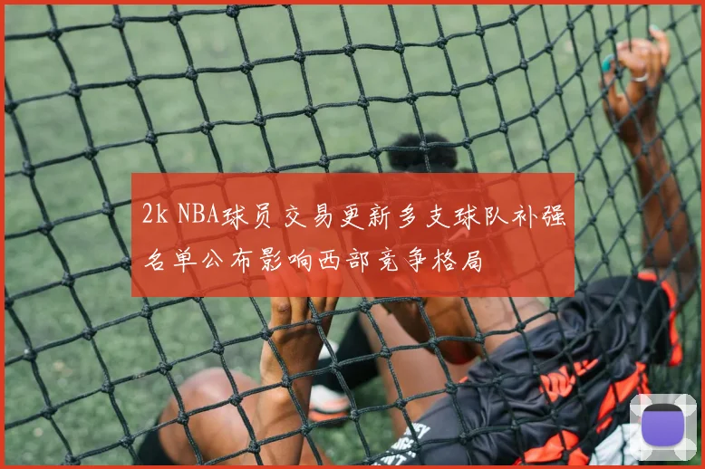 2k NBA球员交易更新多支球队补强名单公布影响西部竞争格局