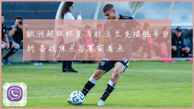 欧洲超级杯皇马对法兰克福胜率分析 备战焦点与赛前看点