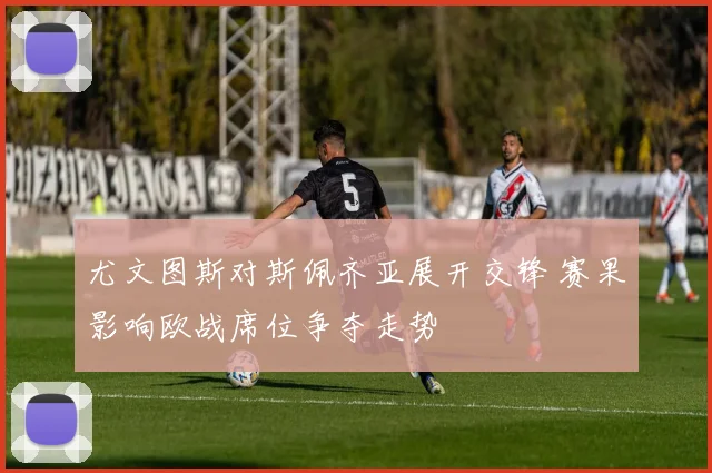 尤文图斯对斯佩齐亚展开交锋 赛果影响欧战席位争夺走势