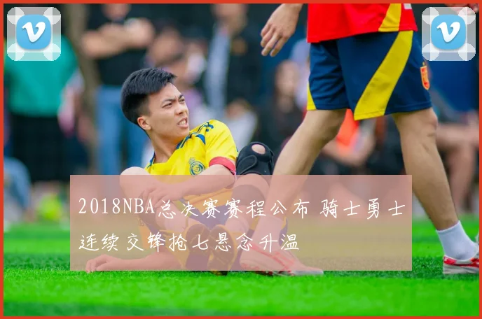 2018NBA总决赛赛程公布 骑士勇士连续交锋抢七悬念升温