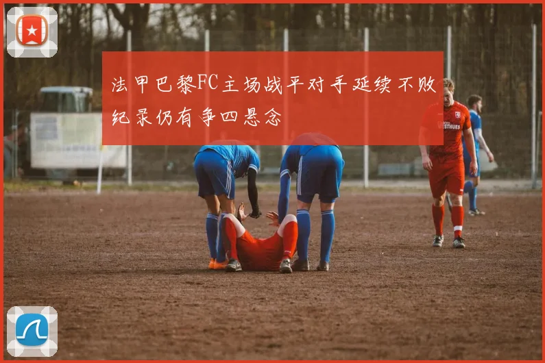法甲巴黎FC主场战平对手延续不败纪录仍有争四悬念