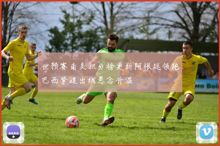 世预赛南美积分榜更新阿根廷领跑巴西紧追出线悬念升温