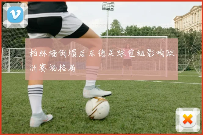 柏林墙倒塌后东德足球重组影响欧洲赛场格局
