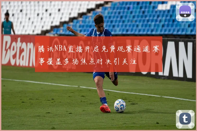 腾讯NBA直播开启免费观赛通道 赛事覆盖多场焦点对决引关注