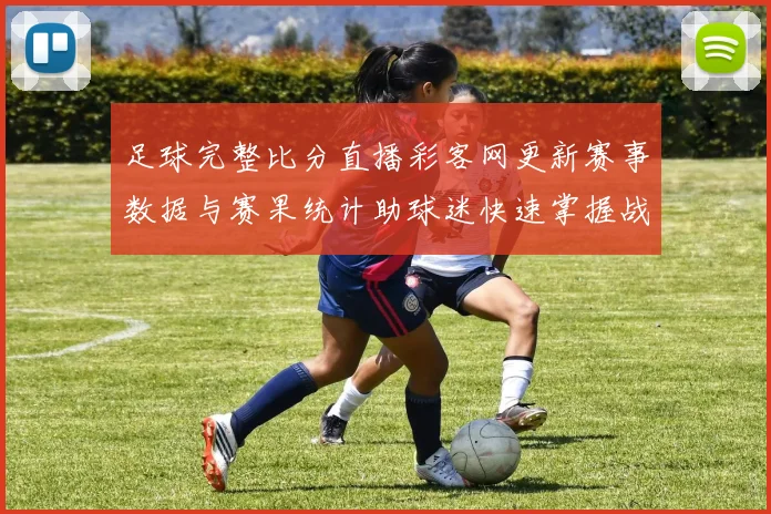 足球完整比分直播彩客网更新赛事数据与赛果统计助球迷快速掌握战况
