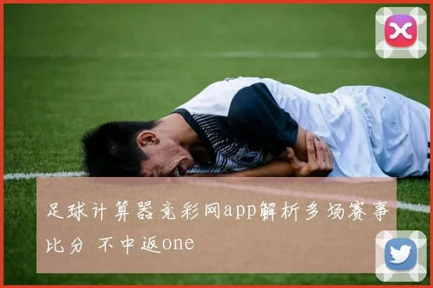 足球计算器竞彩网app解析多场赛事比分 不中返one
