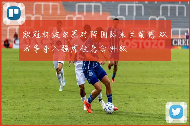 欧冠杯波尔图对阵国际米兰前瞻 双方争夺八强席位悬念升级