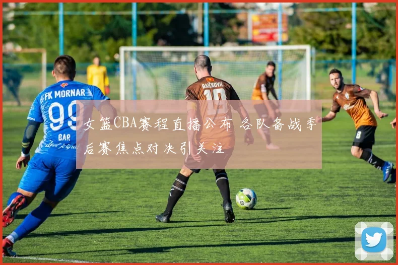 女篮CBA赛程直播公布 各队备战季后赛焦点对决引关注