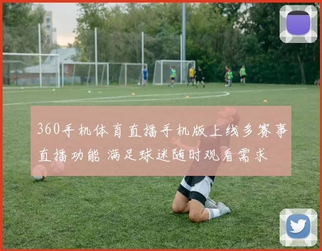 360手机体育直播手机版上线多赛事直播功能 满足球迷随时观看需求