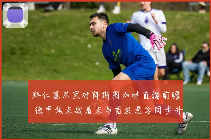 拜仁慕尼黑对阵斯图加特直播前瞻 德甲焦点战看点与首发悬念同步升温