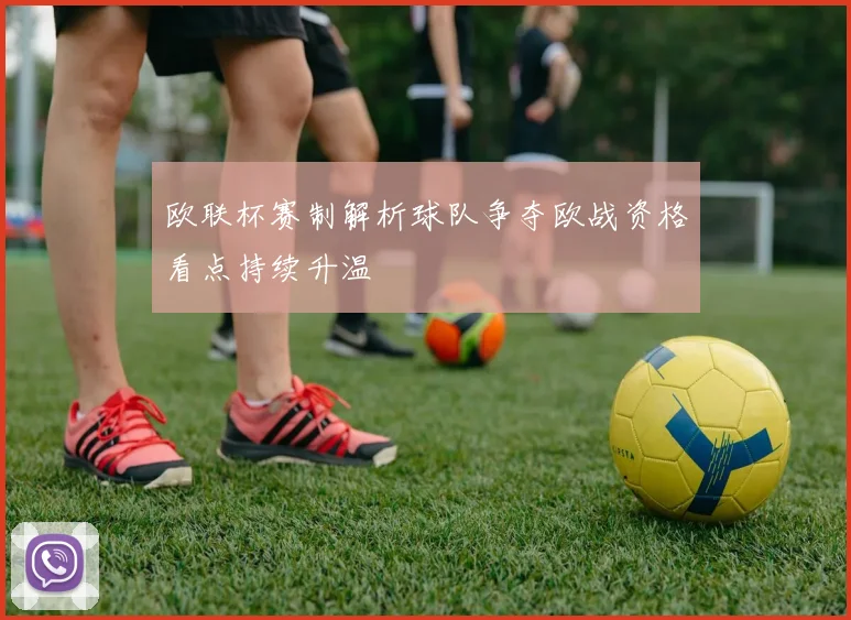 欧联杯赛制解析球队争夺欧战资格看点持续升温