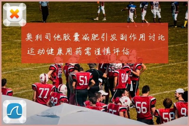 奥利司他胶囊减肥引发副作用讨论 运动健康用药需谨慎评估