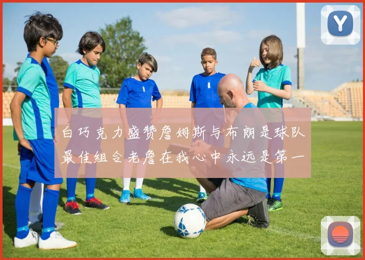 白巧克力盛赞詹姆斯与布朗是球队最佳组合老詹在我心中永远是第一人