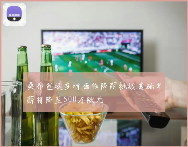 桑乔重返多特面临降薪挑战基础年薪将降至600万欧元