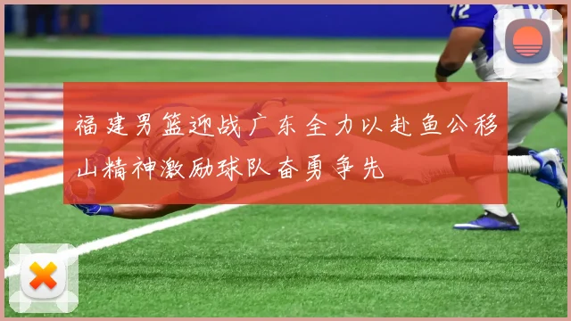 福建男篮迎战广东全力以赴鱼公移山精神激励球队奋勇争先
