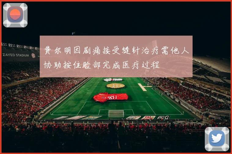 费尔明因剧痛接受缝针治疗需他人协助按住脸部完成医疗过程