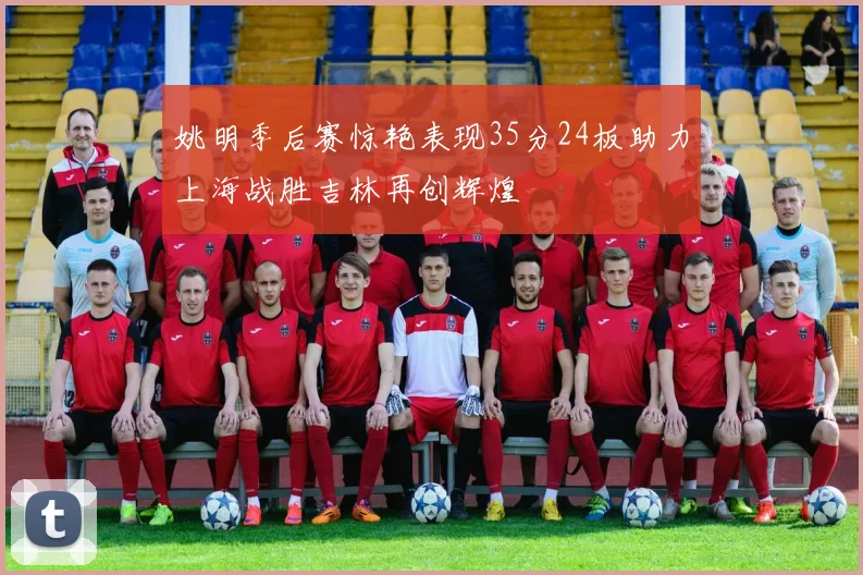 姚明季后赛惊艳表现35分24板助力上海战胜吉林再创辉煌