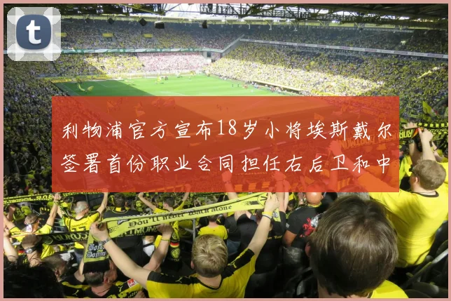 利物浦官方宣布18岁小将埃斯戴尔签署首份职业合同担任右后卫和中卫