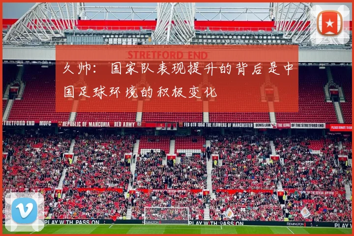 久帅：国家队表现提升的背后是中国足球环境的积极变化