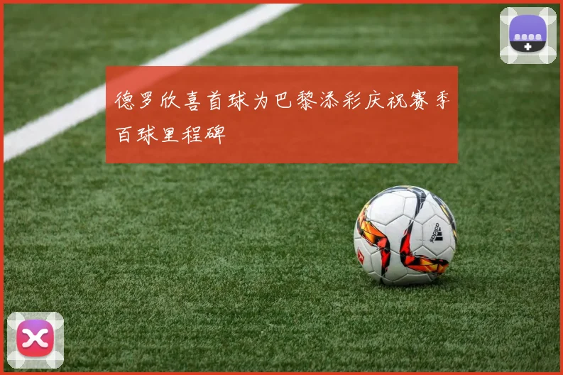 德罗欣喜首球为巴黎添彩庆祝赛季百球里程碑