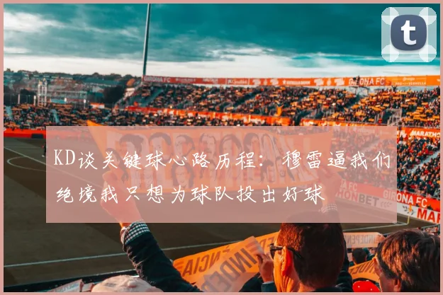 KD谈关键球心路历程：穆雷逼我们绝境我只想为球队投出好球