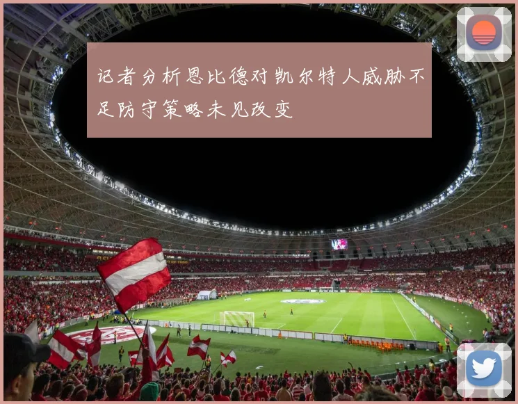 记者分析恩比德对凯尔特人威胁不足防守策略未见改变
