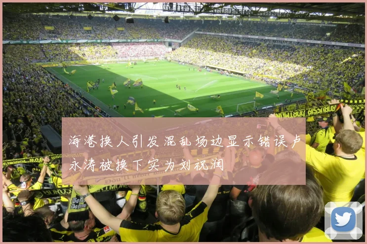 海港换人引发混乱场边显示错误卢永涛被换下实为刘祝润