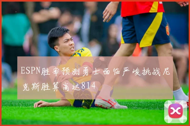 ESPN胜率预测勇士面临严峻挑战尼克斯胜算高达814