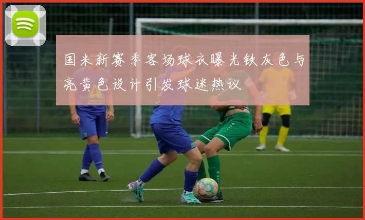 国米新赛季客场球衣曝光铁灰色与亮黄色设计引发球迷热议