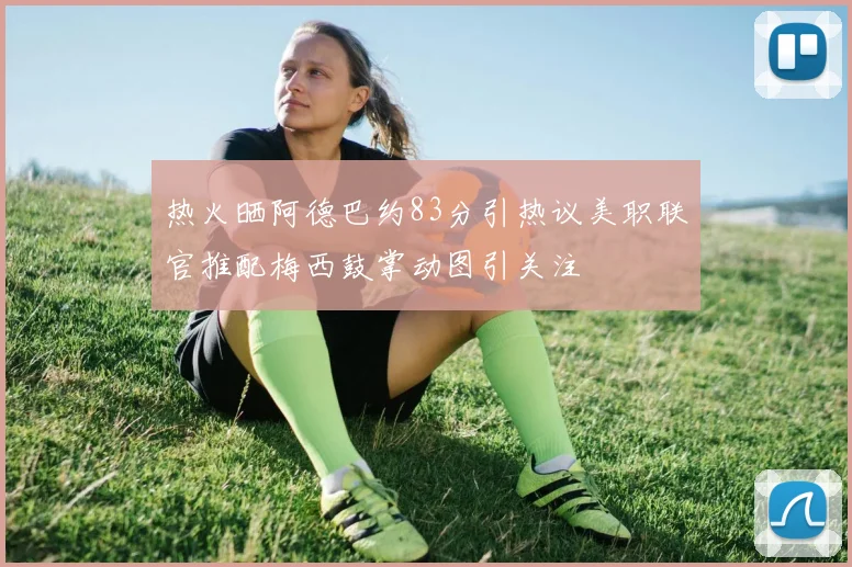 热火晒阿德巴约83分引热议美职联官推配梅西鼓掌动图引关注